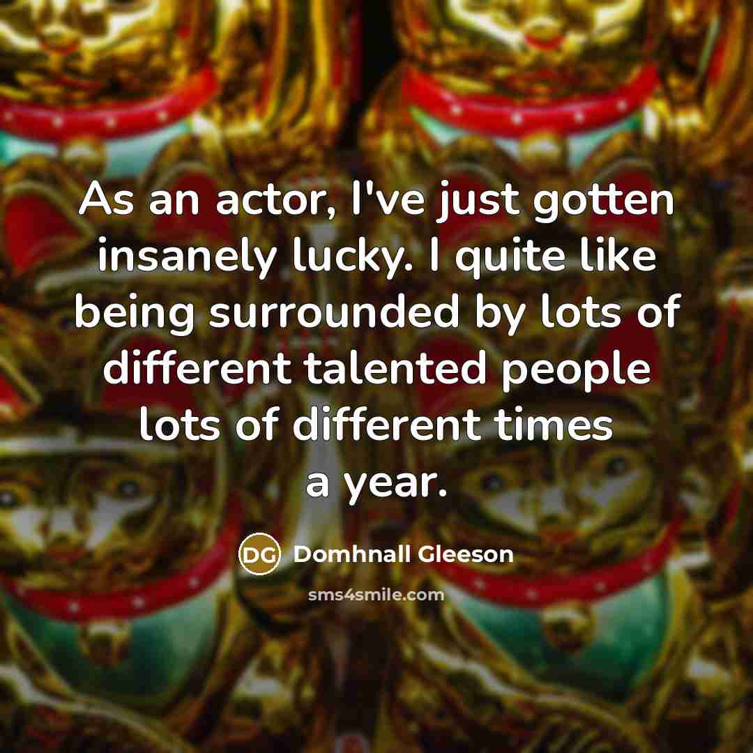 “As an actor, I've just gotten insanely lucky. I quite like being surrounded by lots of different talented people lots of different times a year.” quote by Domhnall Gleeson