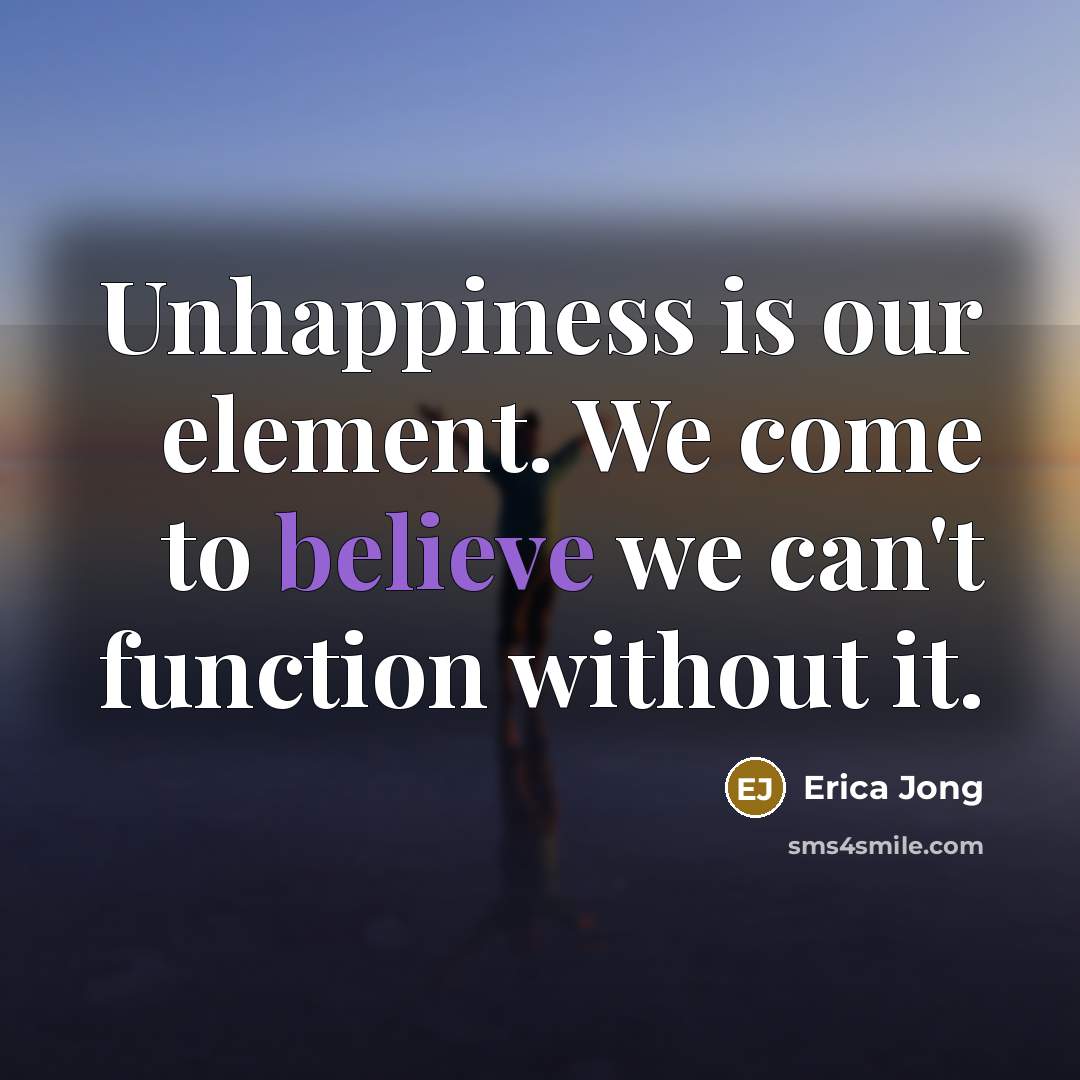 “Unhappiness is our element. We come to believe we can't…” quote by Erica Jong