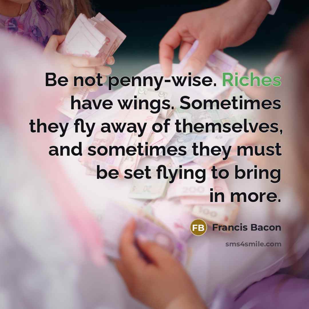 “Be not penny-wise. Riches have wings. Sometimes they fly away…” quote by Francis Bacon