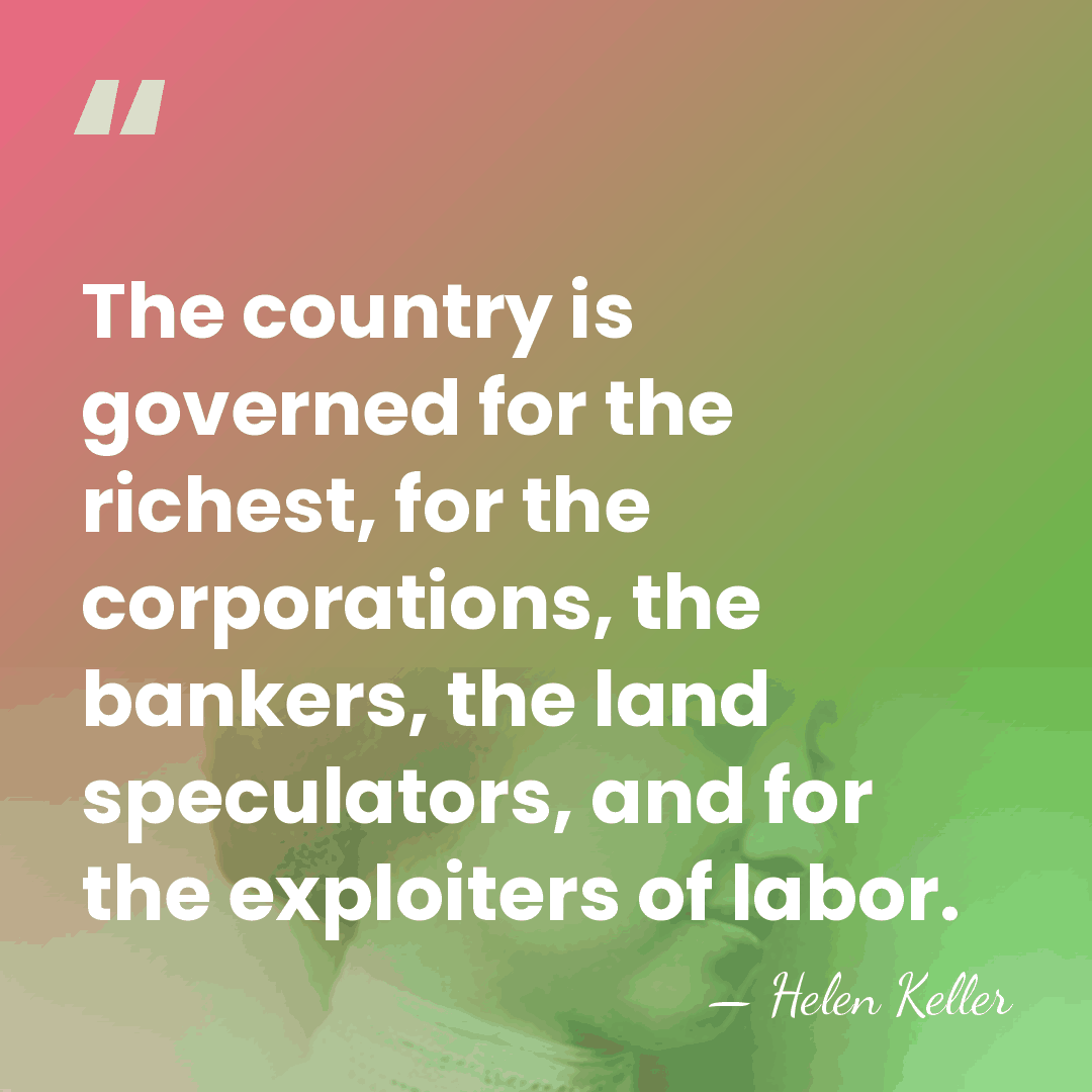 The country is governed for the richest, for the corporations, the bankers,&hellip; - Helen Keller