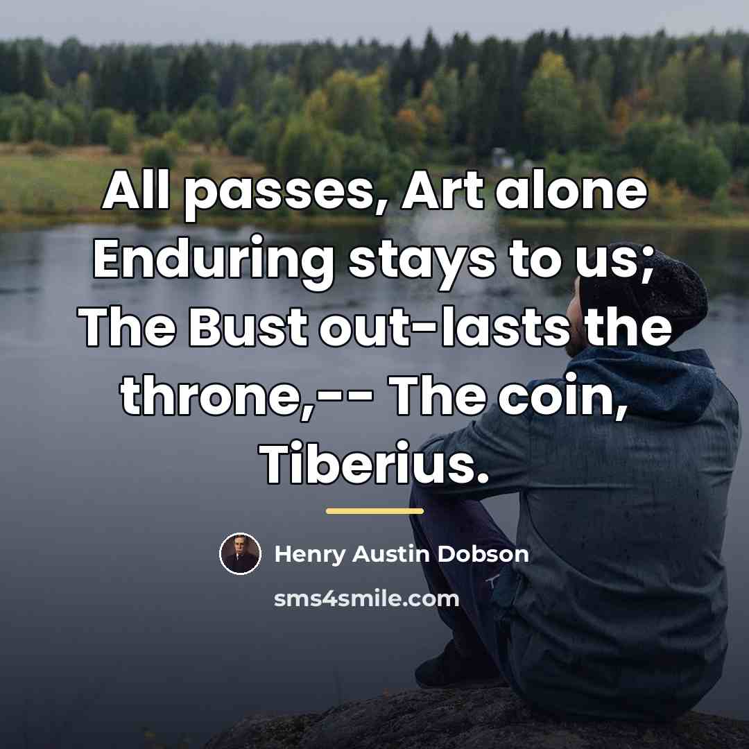 “All passes, Art alone Enduring stays to us; The Bust…” quote by Henry Austin Dobson