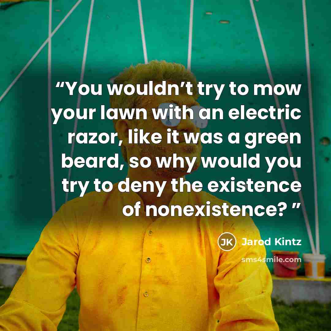 “You wouldn’t try to mow your lawn with an electric razor, like it was a green beard, so why would you try to deny the existence of nonexistence?” quote by Jarod Kintz