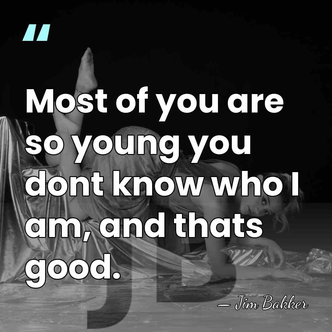 Most of you are so young you dont know who I am,&hellip; - Jim Bakker