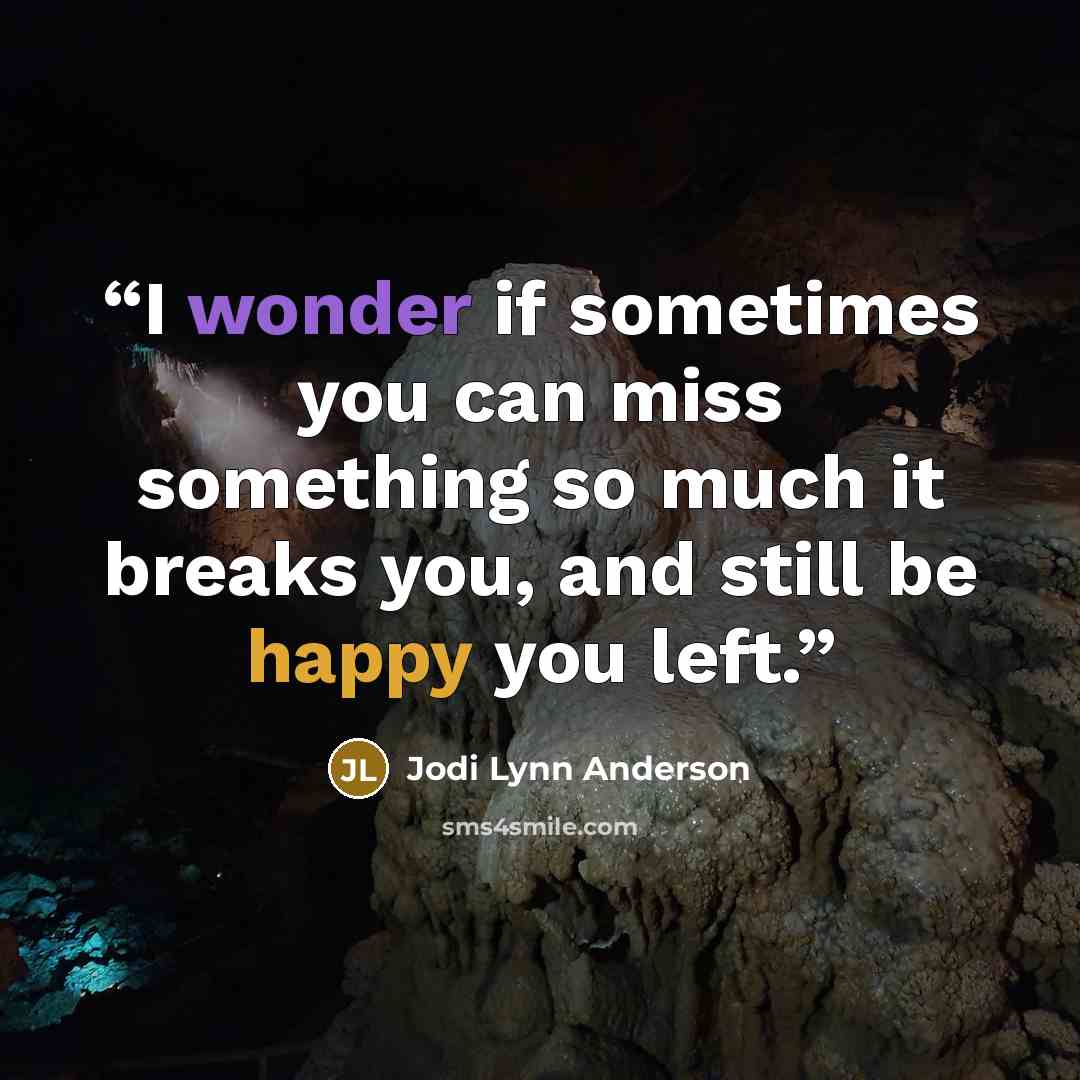 “I wonder if sometimes you can miss something so much it breaks you, and still be happy you left.” quote by Jodi Lynn Anderson