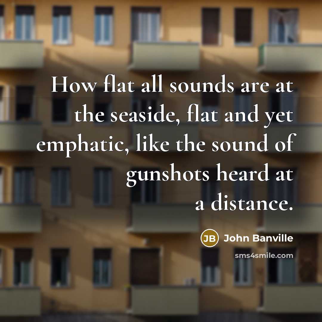 “How flat all sounds are at the seaside, flat and…” quote by John Banville