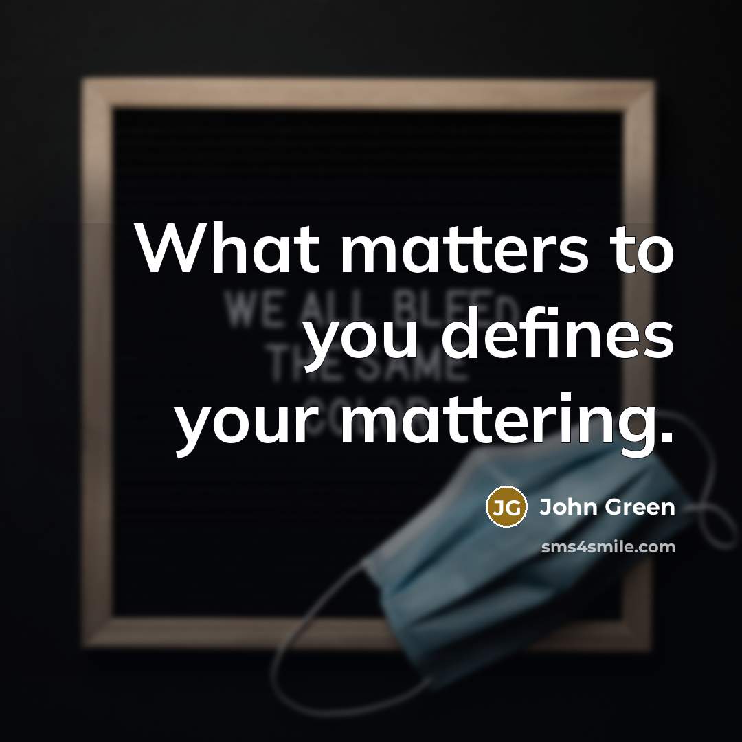 “What matters to you defines your mattering.” quote by John Green