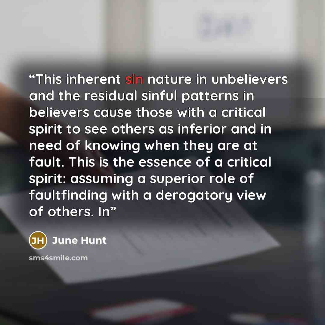 “This inherent sin nature in unbelievers and the residual sinful patterns in believers cause those with a critical spirit to see others as inferior and in need of knowing when they are at fault. This is the essence of a critical spirit: assuming a superior role of faultfinding with a derogatory…” quote by June Hunt