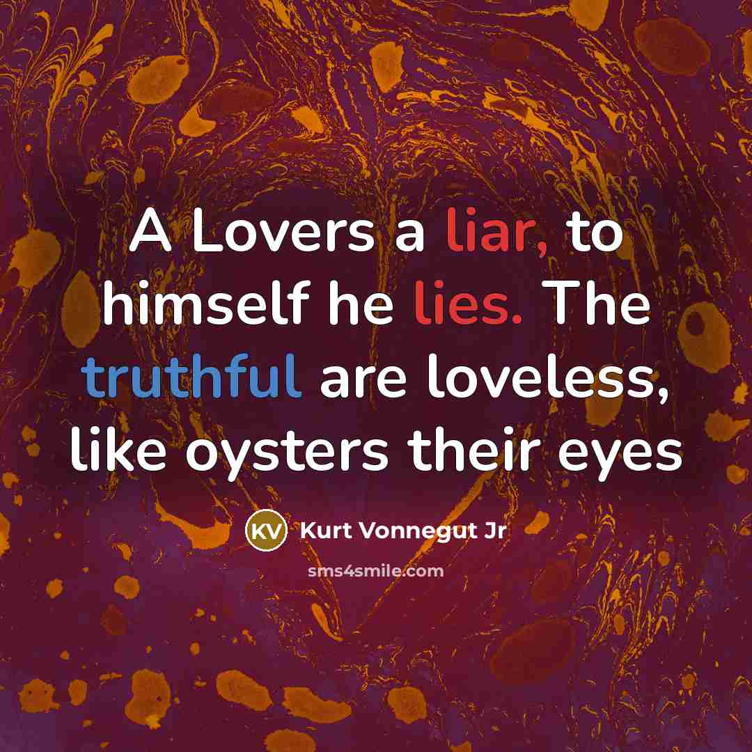 “A Lovers a liar, to himself he lies. The truthful are loveless, like oysters their eyes” quote by Kurt Vonnegut Jr