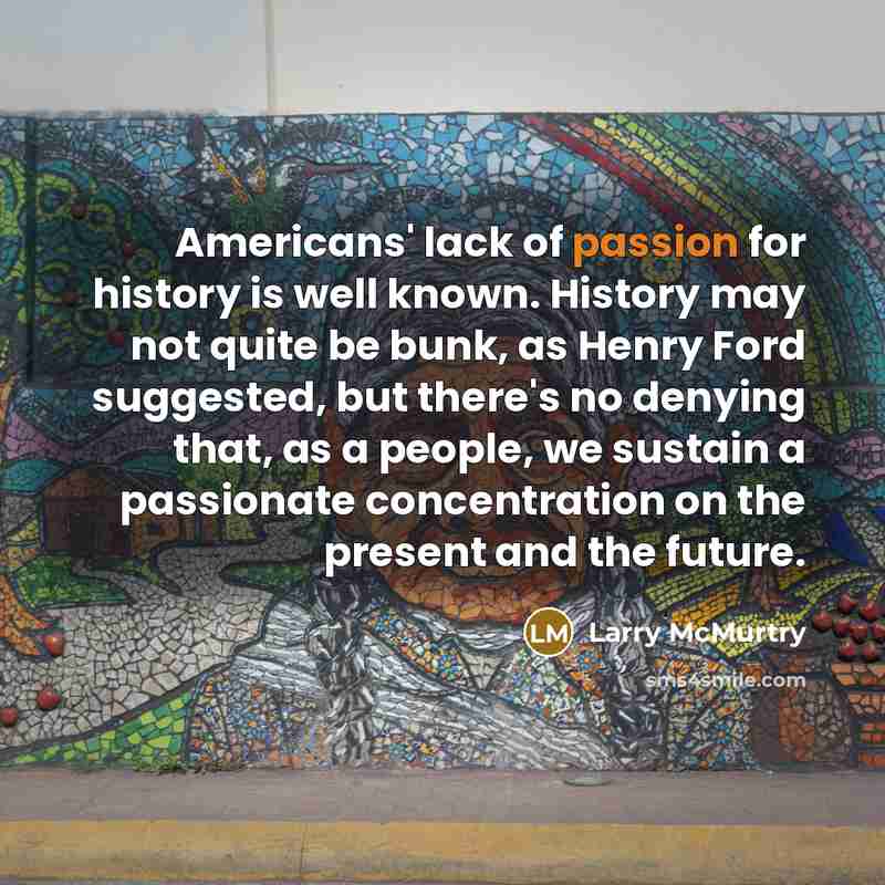 “Americans' lack of passion for history is well known. History…” quote by Larry McMurtry