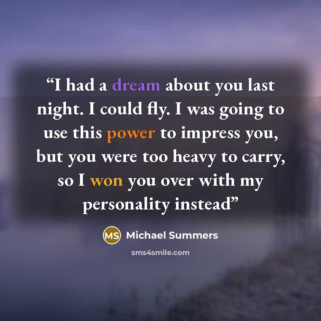 “I had a dream about you last night. I could fly. I was going to use this power to impress you, but you were too heavy to carry, so I won you over with my personality instead” quote by Michael Summers