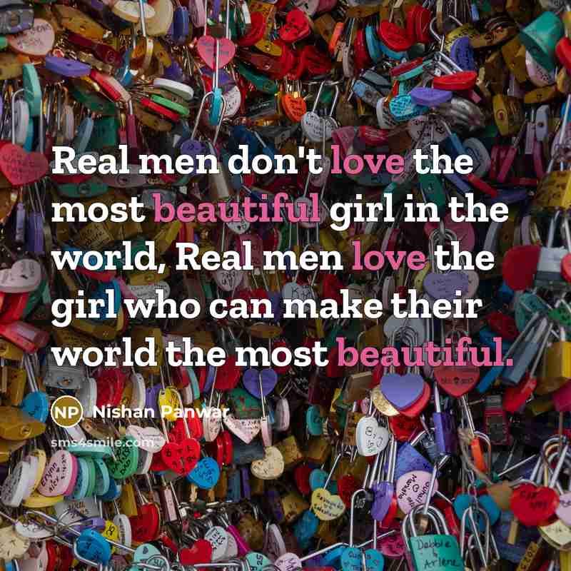“Real men don't love the most beautiful girl in the world, Real men love the girl who can make their world the most beautiful.” quote by Nishan Panwar