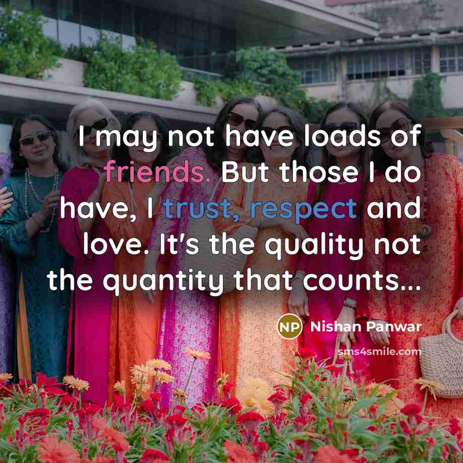 “I may not have loads of friends. But those I do have, I trust, respect and love. It's the quality not the quantity that counts...” quote by Nishan Panwar