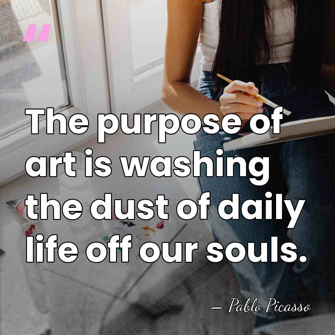 The purpose of art is washing the dust of daily life off&hellip; - Pablo Picasso