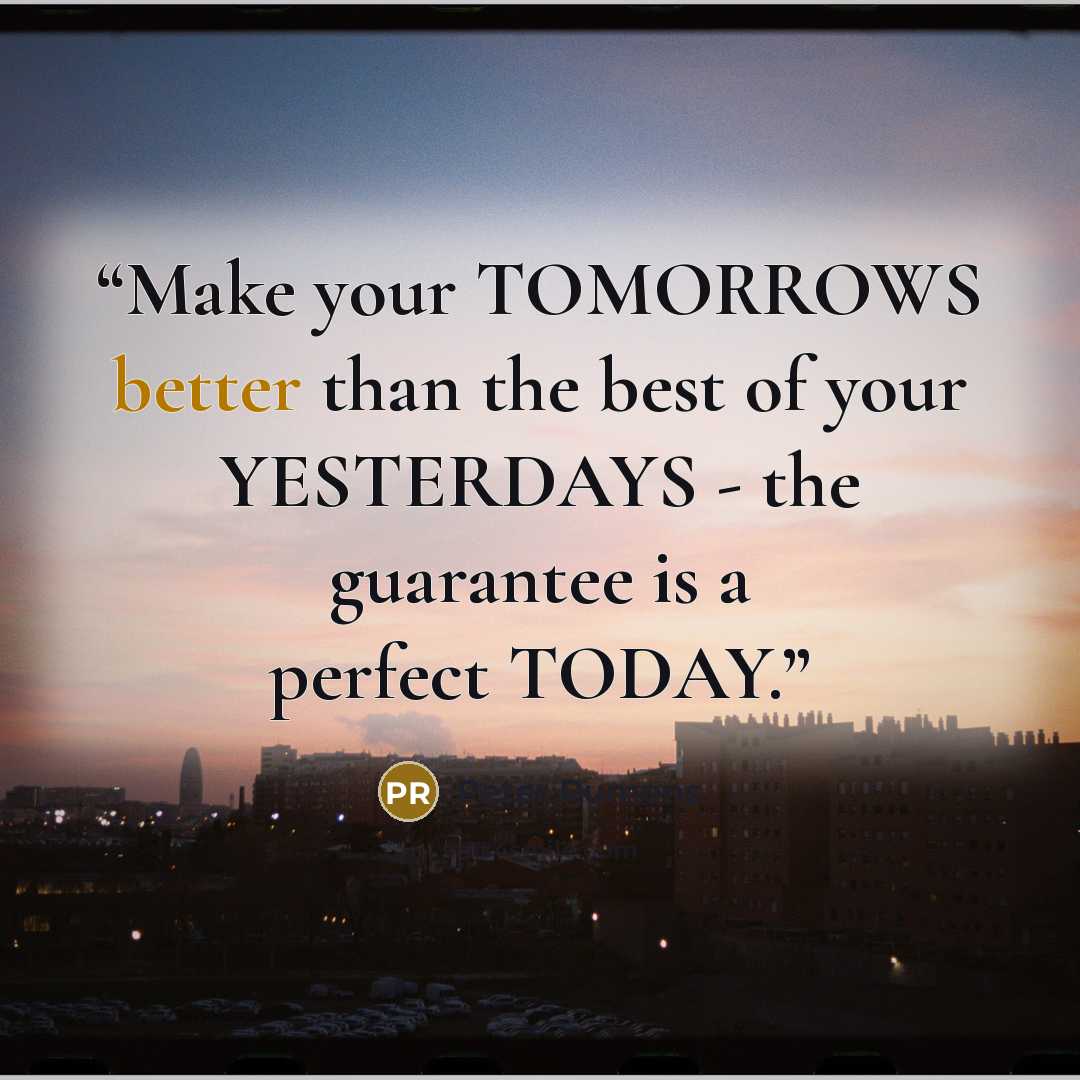 “Make your TOMORROWS better than the best of your YESTERDAYS - the guarantee is a perfect TODAY.” quote by Peter Rumens