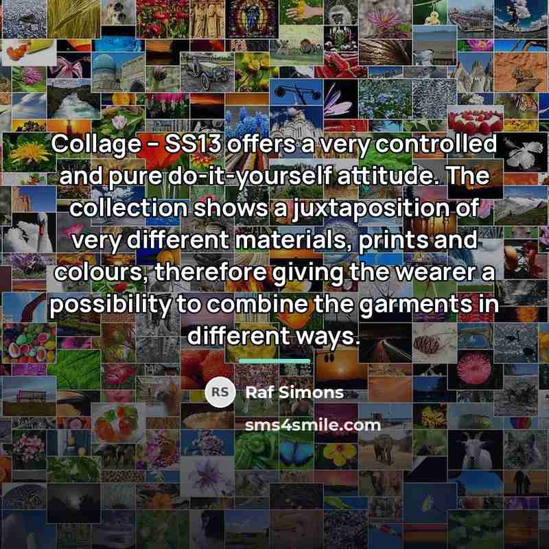 “Collage – SS13 offers a very controlled and pure do-it-yourself…” quote by Raf Simons