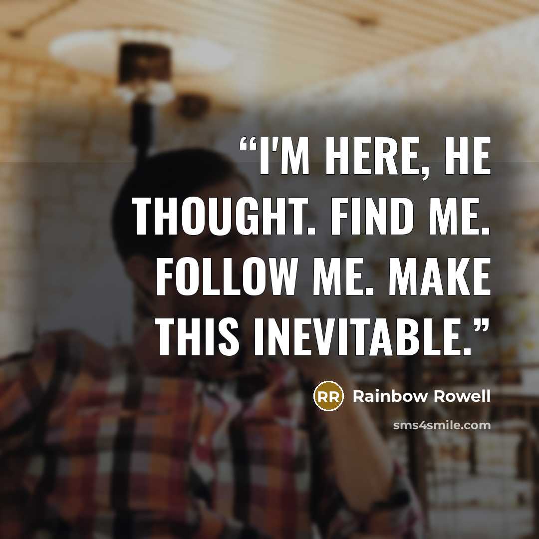 “I'm here, he thought. Find me. Follow me. Make this inevitable.” quote by Rainbow Rowell