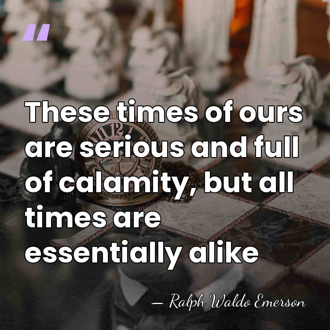 These times of ours are serious and full of calamity, but all&hellip; - Ralph Waldo Emerson