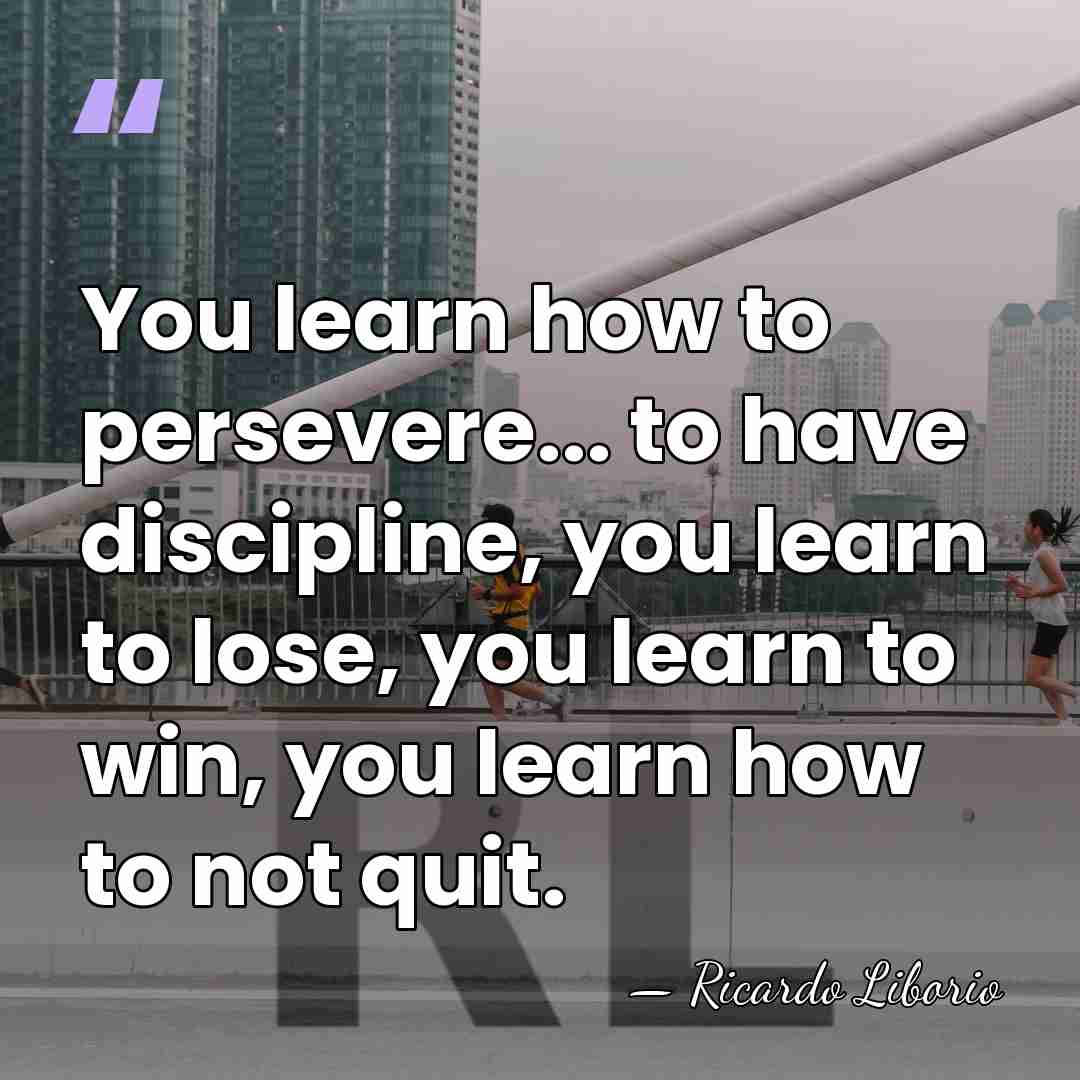 You learn how to persevere... to have discipline, you learn to lose,&hellip; - Ricardo Liborio