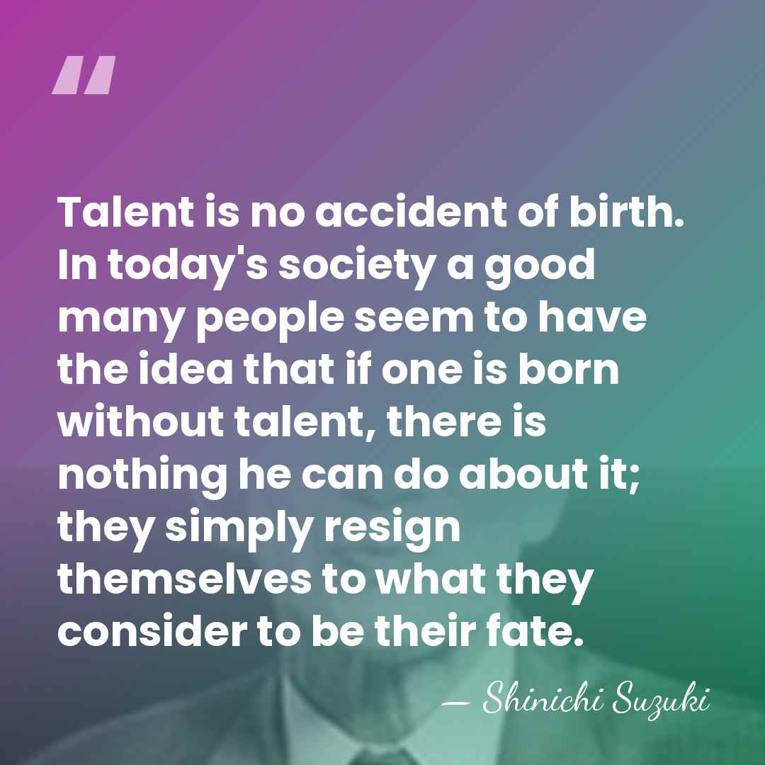 Talent is no accident of birth. In today's society a good many&hellip; - Shinichi Suzuki