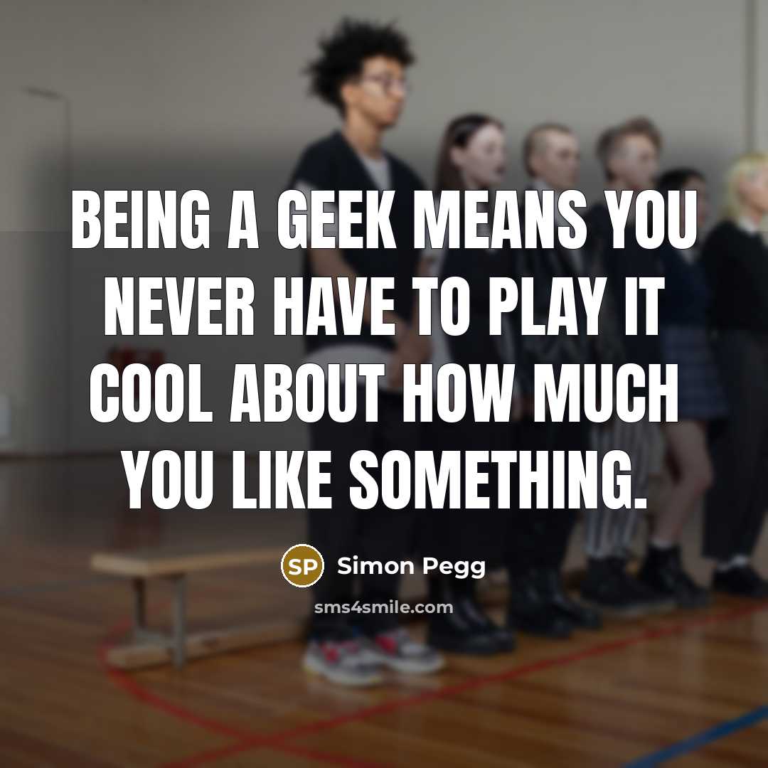 “Being a geek means you never have to play it cool about how much you like something.” quote by Simon Pegg