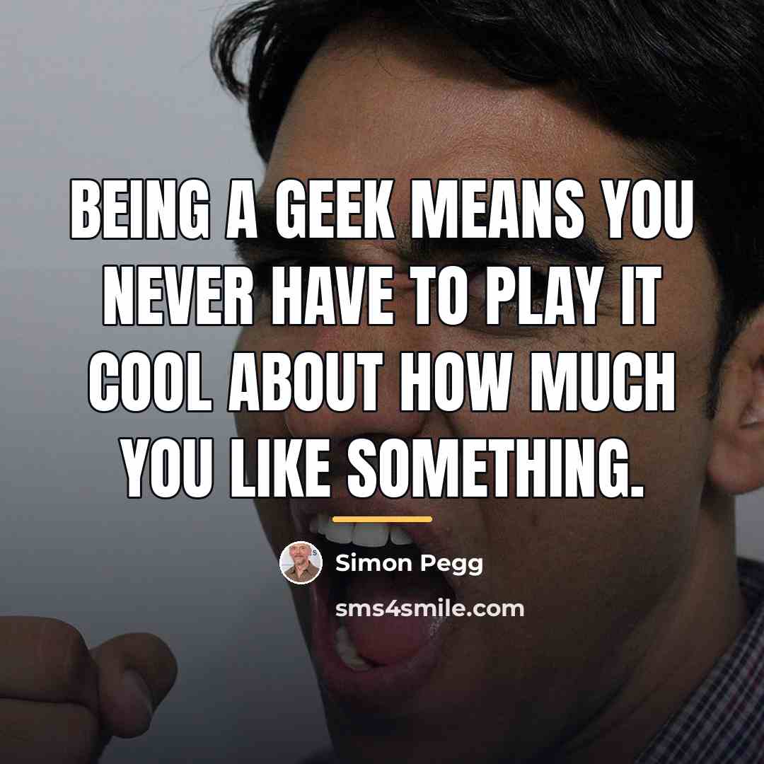 “Being a geek means you never have to play it…” quote by Simon Pegg
