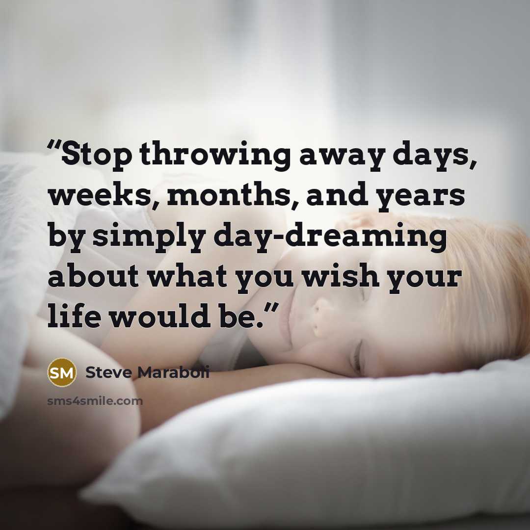 “Stop throwing away days, weeks, months, and years by simply day-dreaming about what you wish your life would be.” quote by Steve Maraboli