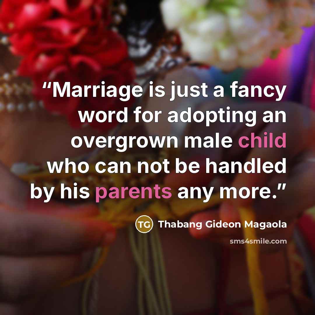 “Marriage is just a fancy word for adopting an overgrown male child who can not be handled by his parents any more.” quote by Thabang Gideon Magaola