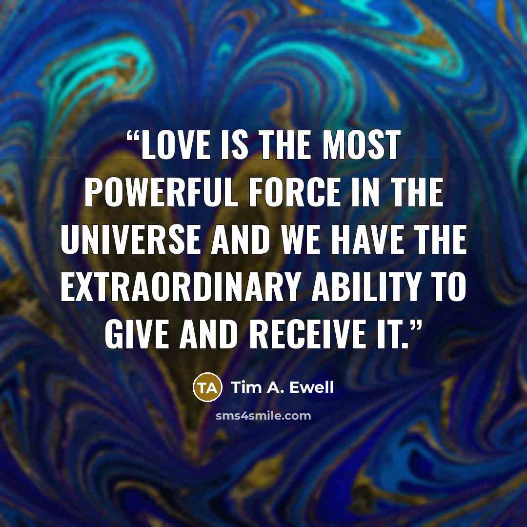 “Love is the most powerful force in the universe and we have the extraordinary ability to give and receive it.” quote by Tim A. Ewell