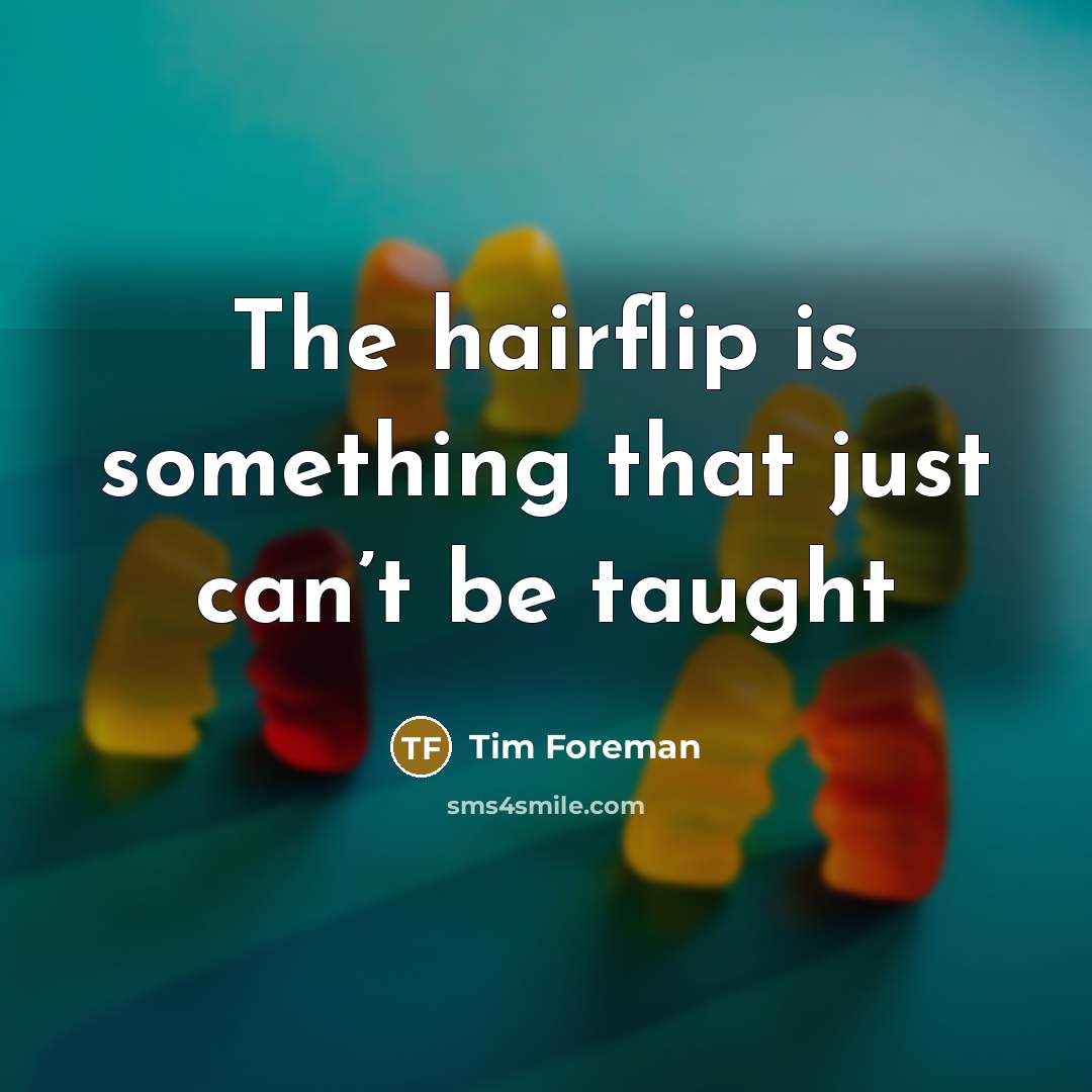 “The hairflip is something that just can’t be taught…” quote by Tim Foreman