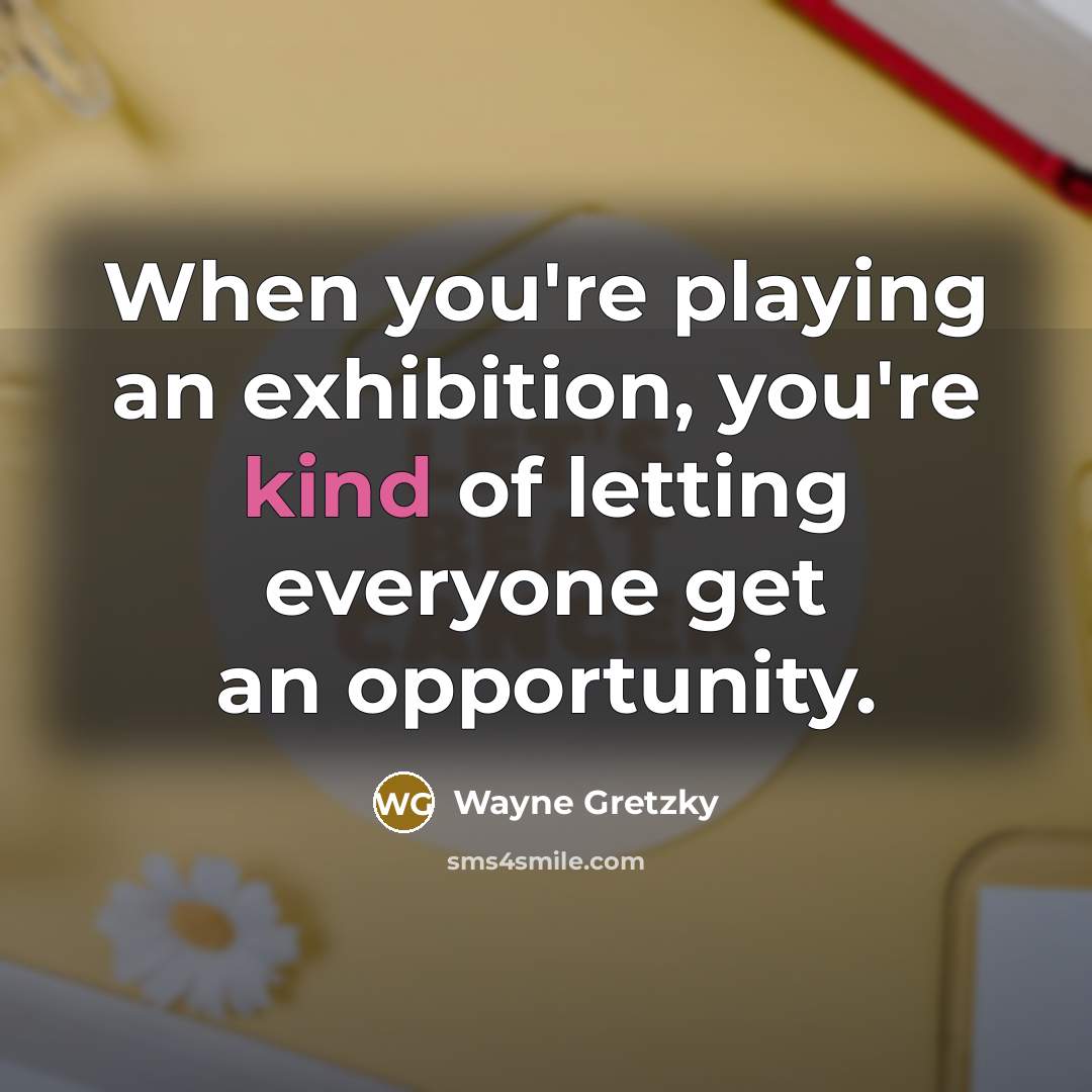 “When you're playing an exhibition, you're kind of letting everyone…” quote by Wayne Gretzky