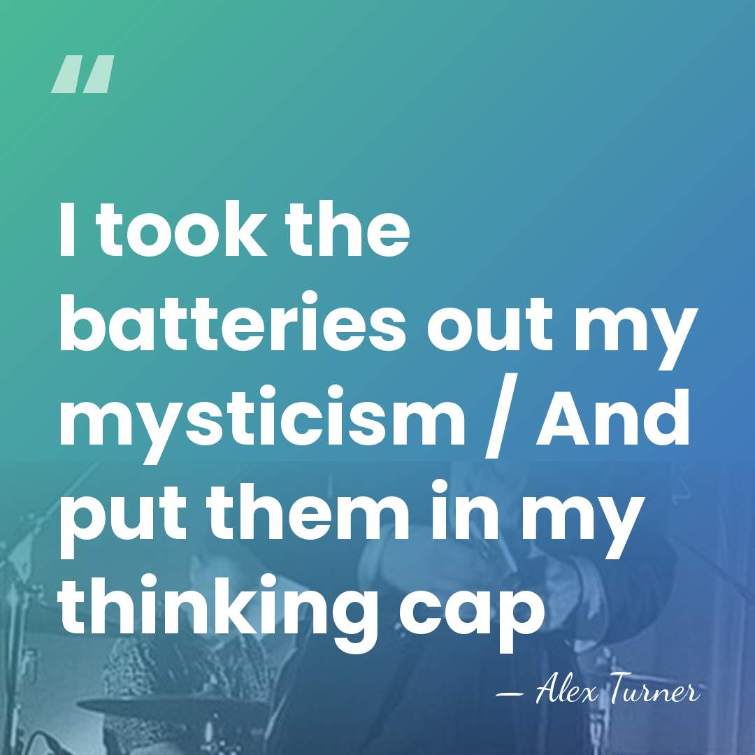 I took the batteries out my mysticism / And put them in&hellip; - Alex Turner