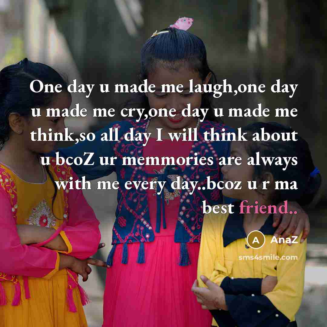 “One day u made me laugh,one day u made me cry,one day u made me think,so all day I will think about u bcoZ ur memmories are always with me every day..bcoz u r ma best friend..” quote by AnaZ