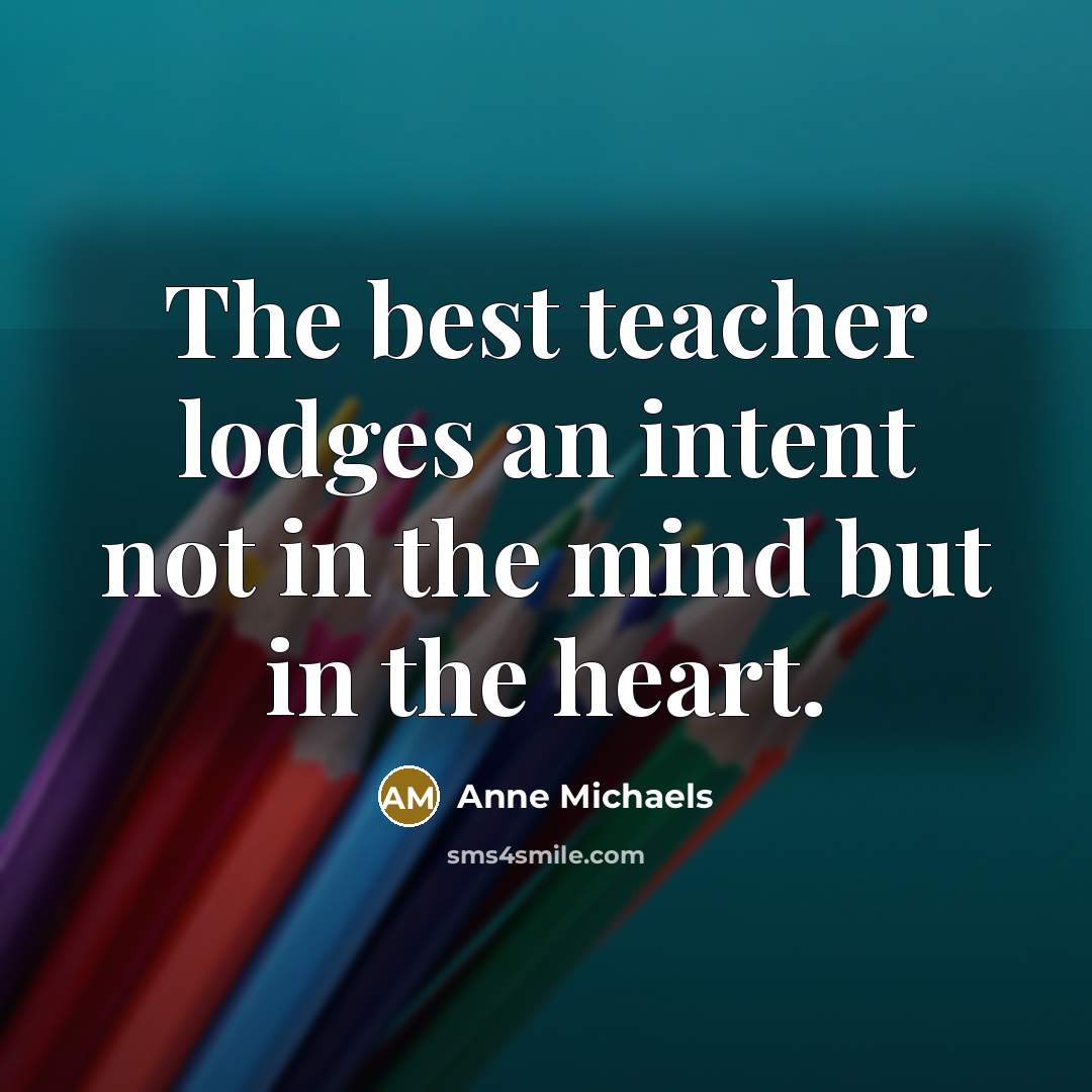 “The best teacher lodges an intent not in the mind…” quote by Anne Michaels