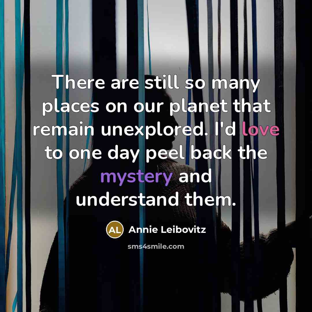“There are still so many places on our planet that…” quote by Annie Leibovitz