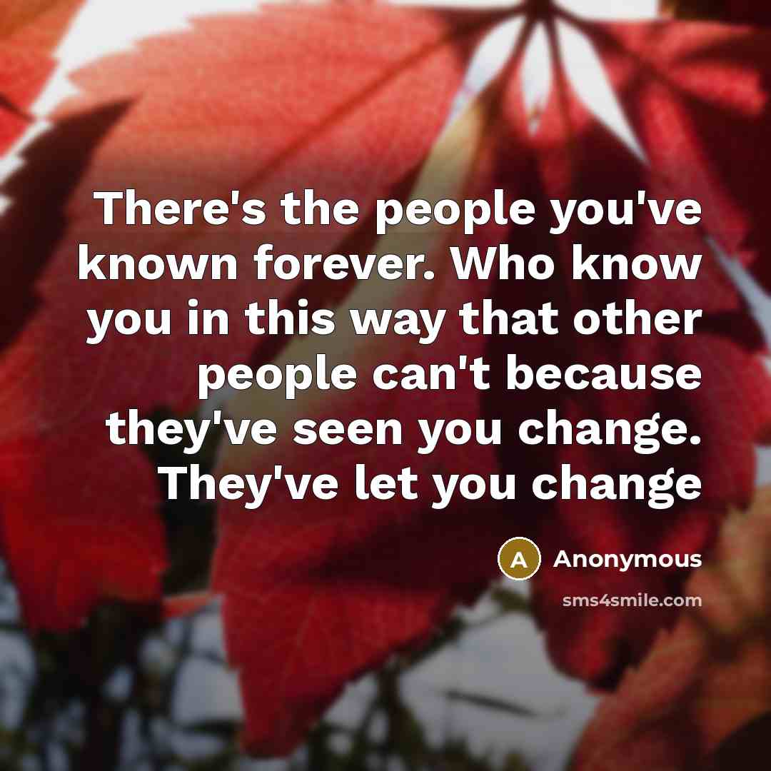 “There's the people you've known forever. Who know you in this way that other people can't because they've seen you change. They've let you change” quote by Anonymous