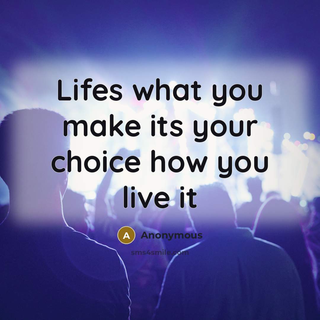 “Lifes what you make its your choice how you live…” quote by Anonymous