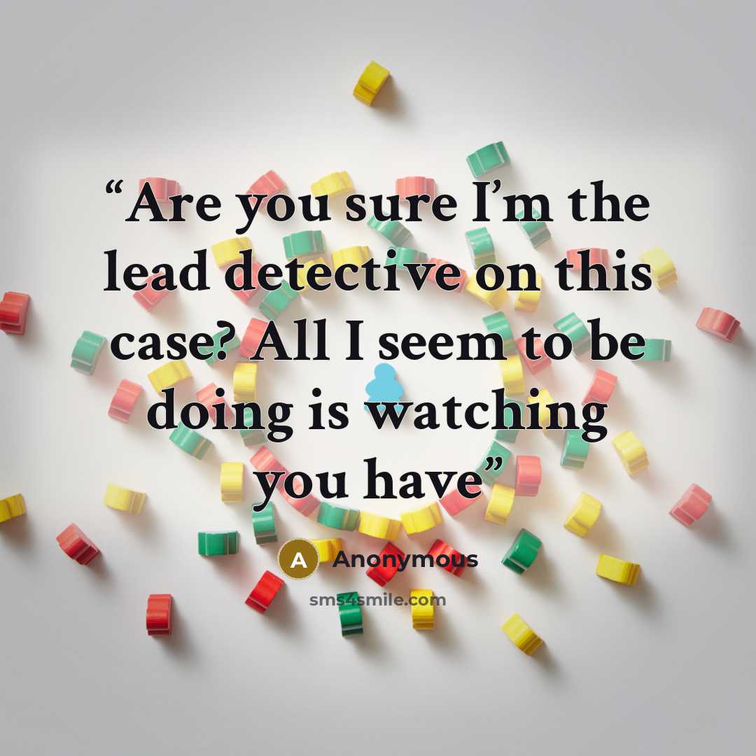 “Are you sure I’m the lead detective on this case? All I seem to be doing is watching you have” quote by Anonymous