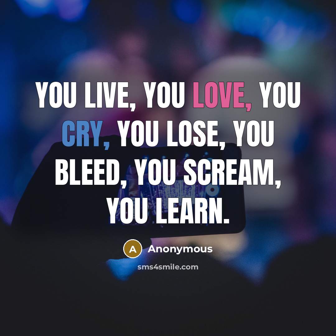 “You live, you love, you cry, you lose, you bleed,…” quote by Anonymous