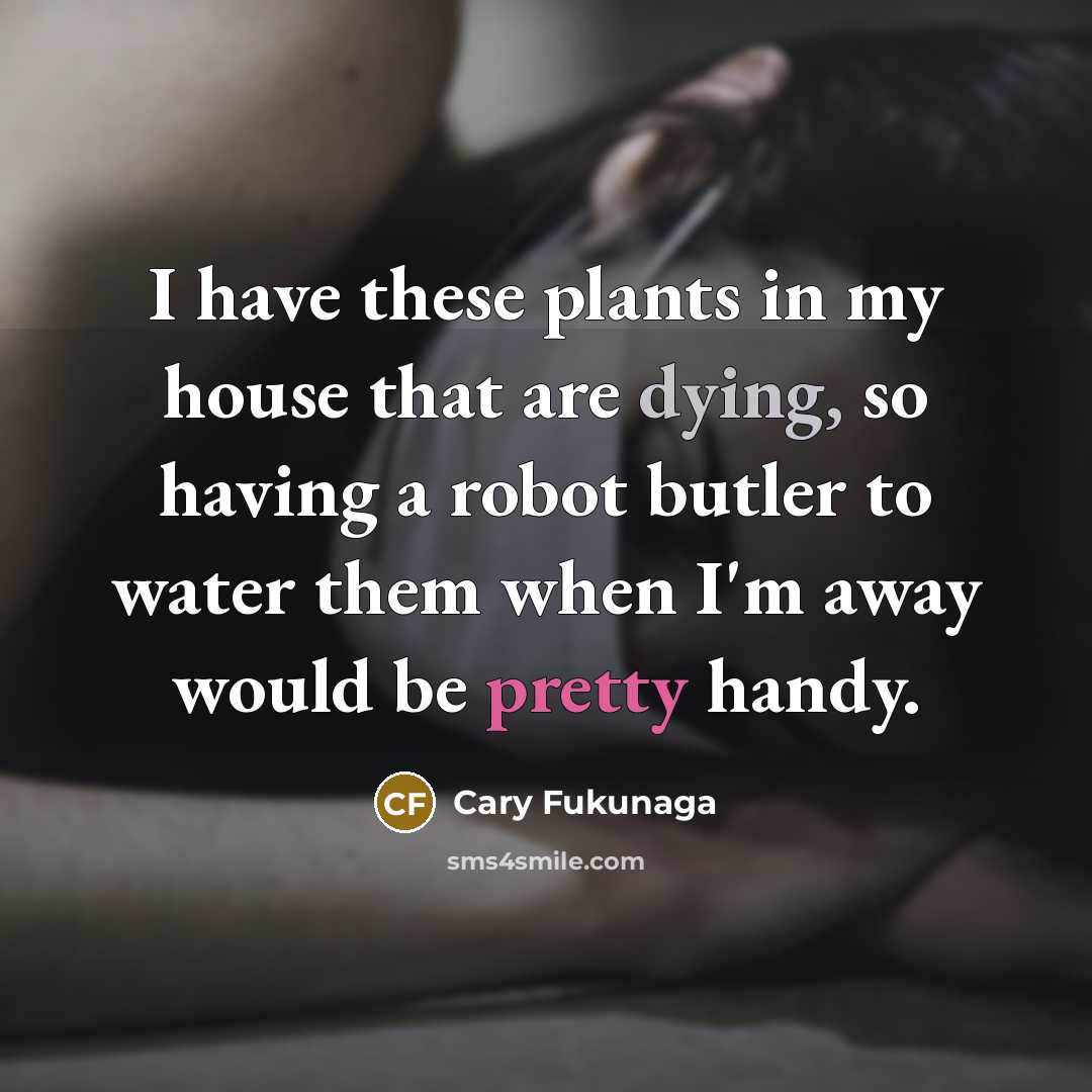 “I have these plants in my house that are dying,…” quote by Cary Fukunaga