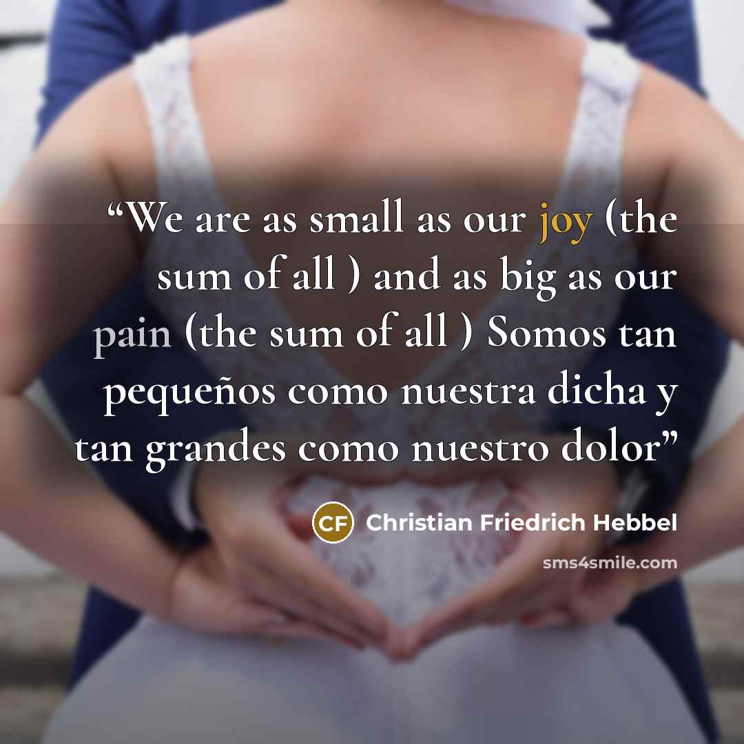 “We are as small as our joy (the sum of all ) and as big as our pain (the sum of all ) Somos tan pequeños como nuestra dicha y tan grandes como nuestro dolor” quote by Christian Friedrich Hebbel