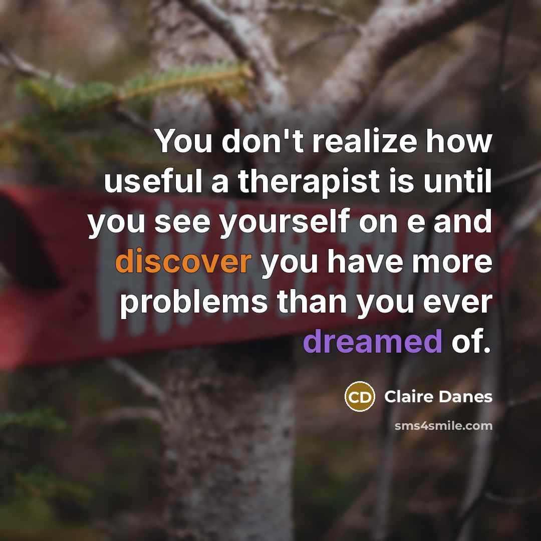 “You don't realize how useful a therapist is until you see yourself on e and discover you have more problems than you ever dreamed of.” quote by Claire Danes