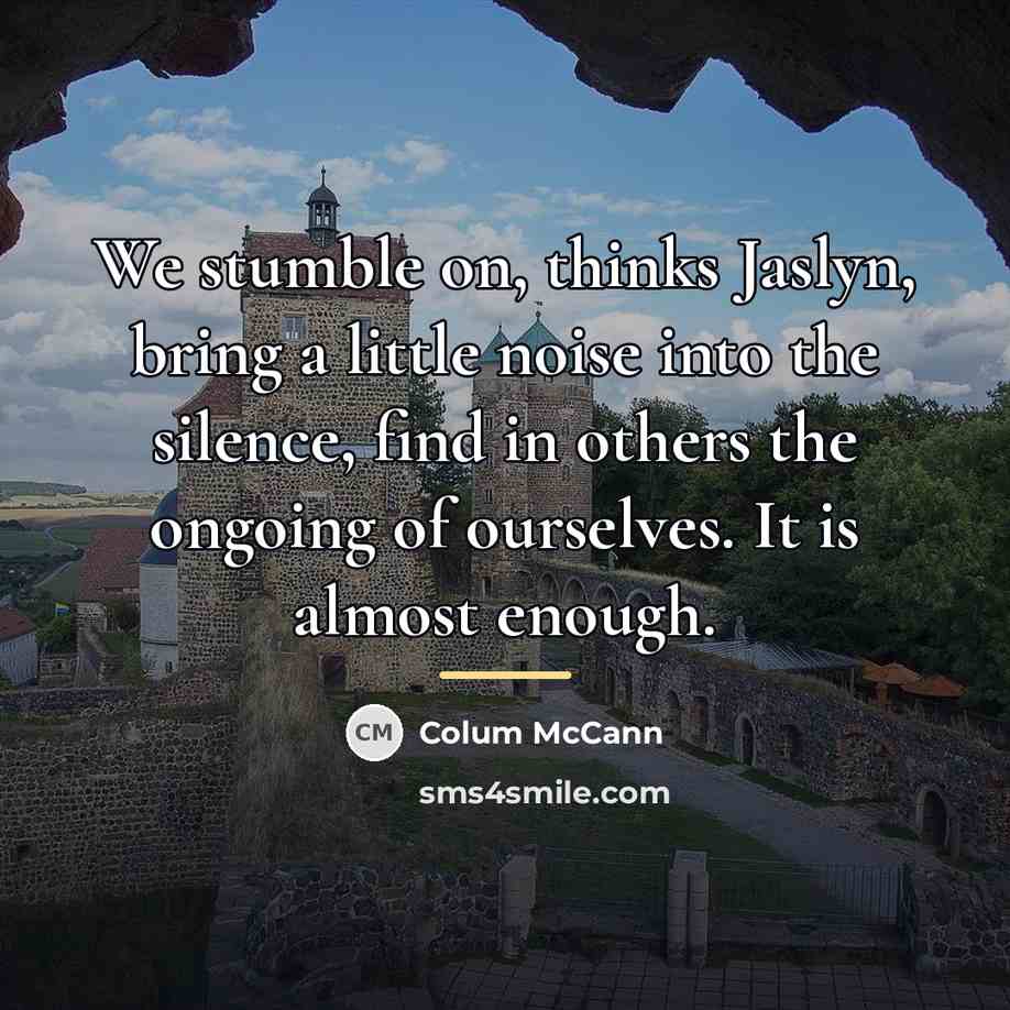 “We stumble on, thinks Jaslyn, bring a little noise into…” quote by Colum McCann