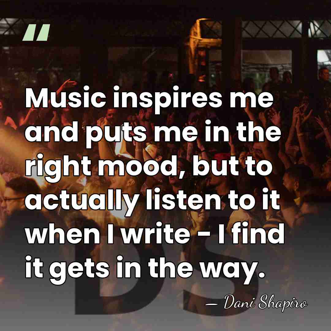 Music inspires me and puts me in the right mood, but to&hellip; - Dani Shapiro