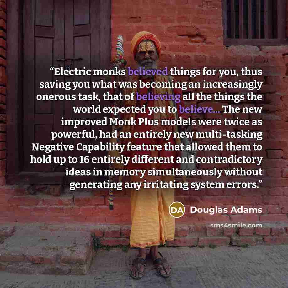 “Electric monks believed things for you, thus saving you what was becoming an increasingly onerous task, that of believing all the things the world expected you to believe... The new improved Monk Plus models were twice as powerful, had an entirely new multi-tasking Negative Capability feature that…” quote by Douglas Adams