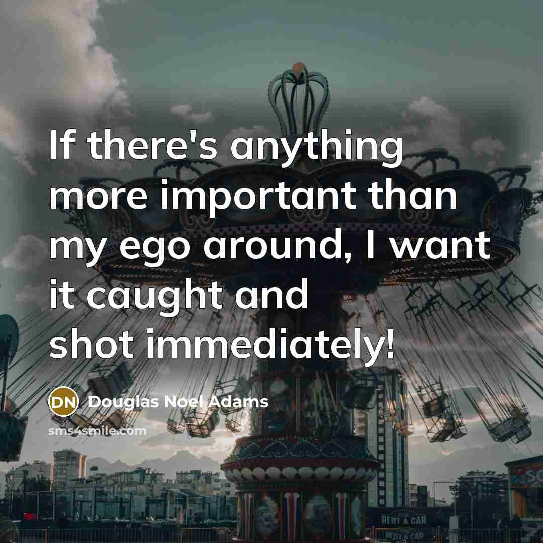 “If there's anything more important than my ego around, I want it caught and shot immediately!” quote by Douglas Noel Adams