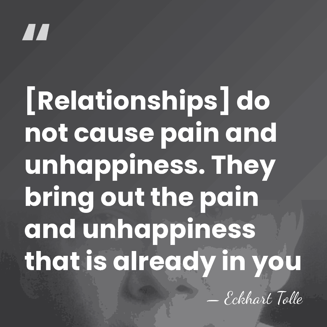 [Relationships] do not cause pain and unhappiness. They bring out the pain&hellip; - Eckhart Tolle