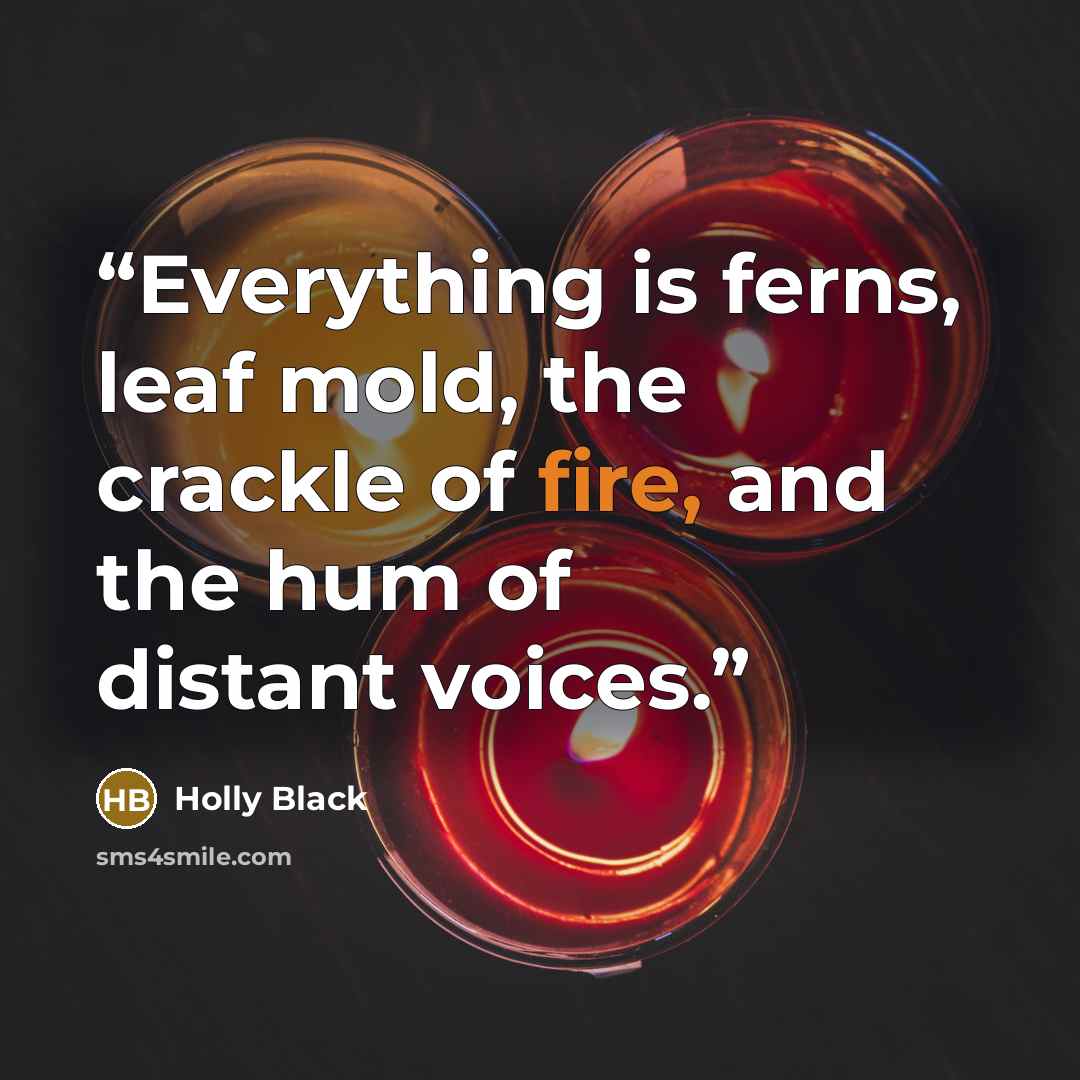 “Everything is ferns, leaf mold, the crackle of fire, and the hum of distant voices.” quote by Holly Black