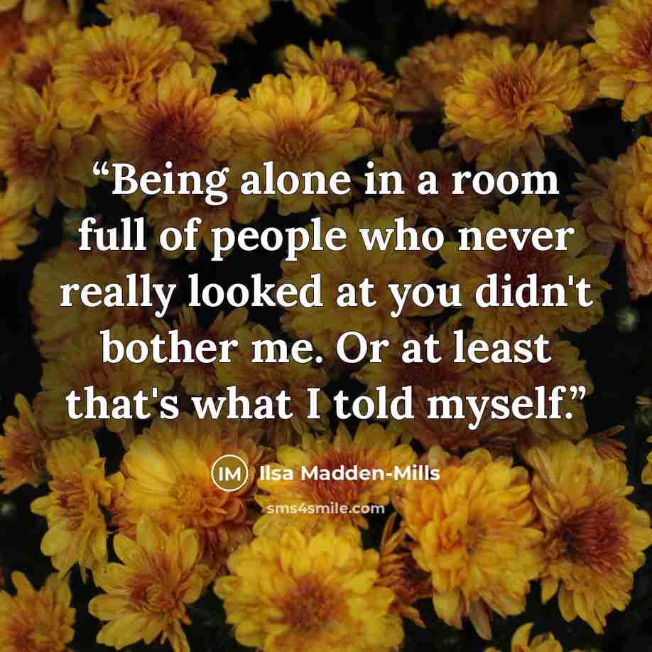 “Being alone in a room full of people who never really looked at you didn't bother me. Or at least that's what I told myself.” quote by Ilsa Madden-Mills