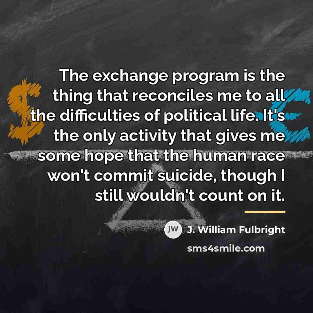“The exchange program is the thing that reconciles me to…” quote by J. William Fulbright