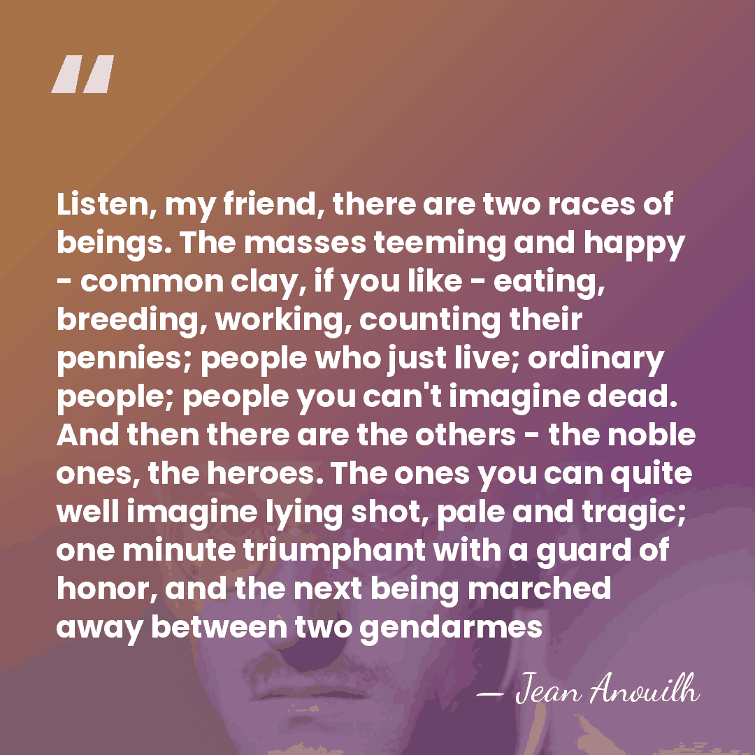 Listen, my friend, there are two races of beings. The masses teeming&hellip; - Jean Anouilh